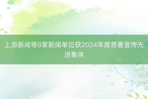 上游新闻等8家新闻单位获2024年度慈善宣传先进集体