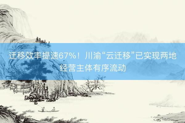 迁移效率提速67%！川渝“云迁移”已实现两地经营主体有序流动