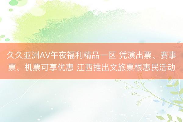 久久亚洲AV午夜福利精品一区 凭演出票、赛事票、机票可享优惠 江西推出文旅票根惠民活动
