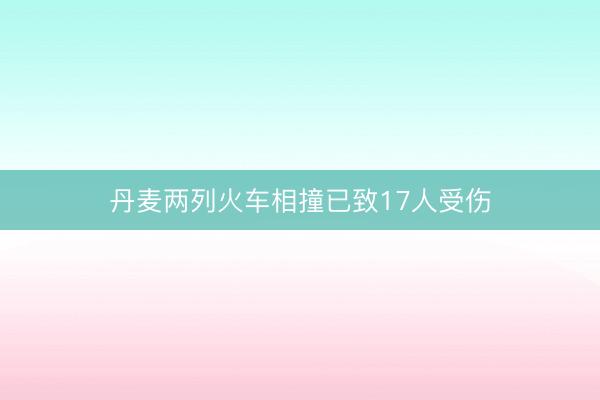 丹麦两列火车相撞已致17人受伤