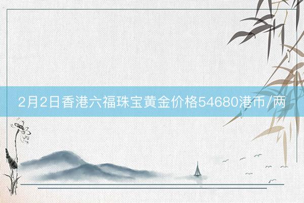 2月2日香港六福珠宝黄金价格54680港币/两