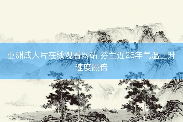 亚洲成人片在线观看网站 芬兰近25年气温上升速度翻倍