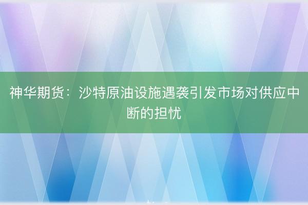 神华期货：沙特原油设施遇袭引发市场对供应中断的担忧