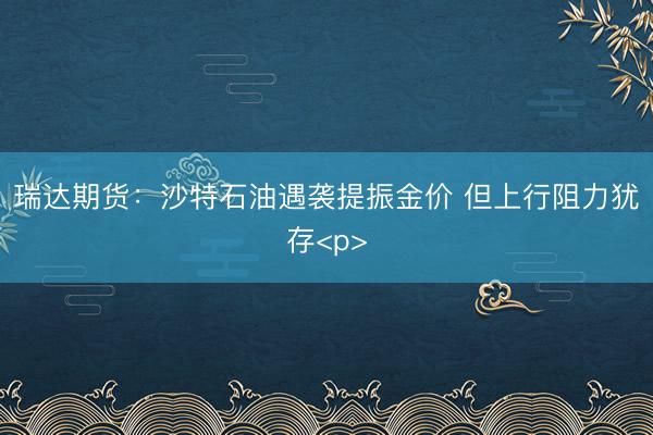 瑞达期货：沙特石油遇袭提振金价 但上行阻力犹存<p>