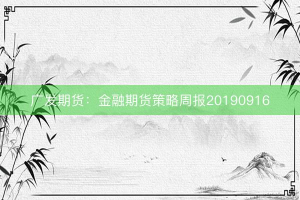 广发期货：金融期货策略周报20190916