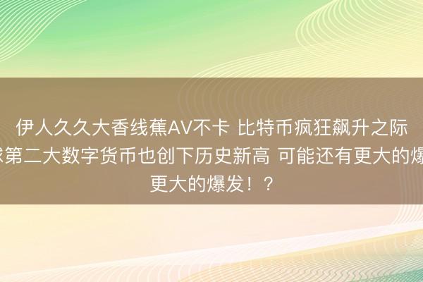 伊人久久大香线蕉AV不卡 比特币疯狂飙升之际：全球第二大数字货币也创下历史新高 可能还有更大的爆发！？