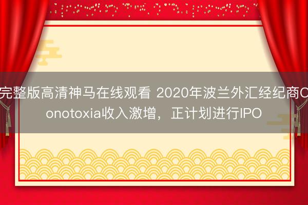 完整版高清神马在线观看 2020年波兰外汇经纪商Conotoxia收入激增，正计划进行IPO
