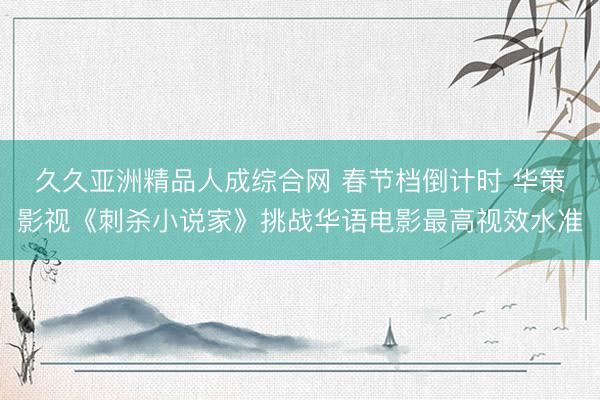 久久亚洲精品人成综合网 春节档倒计时 华策影视《刺杀小说家》挑战华语电影最高视效水准