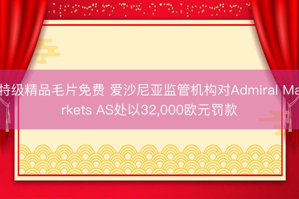 特级精品毛片免费 爱沙尼亚监管机构对Admiral Markets AS处以32，000欧元罚款