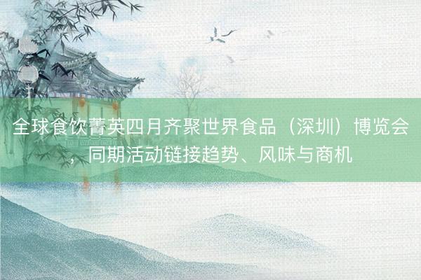 全球食饮菁英四月齐聚世界食品（深圳）博览会，同期活动链接趋势、风味与商机
