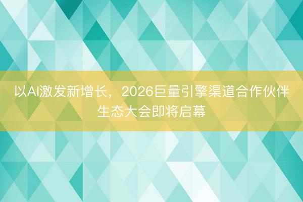 以AI激发新增长，2026巨量引擎渠道合作伙伴生态大会即将启幕