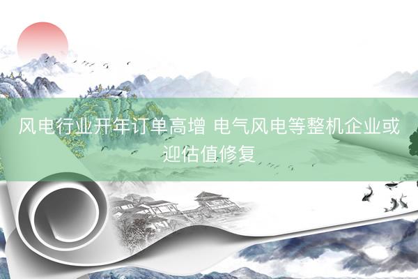 风电行业开年订单高增 电气风电等整机企业或迎估值修复