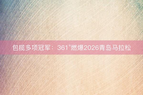 包揽多项冠军：361°燃爆2026青岛马拉松