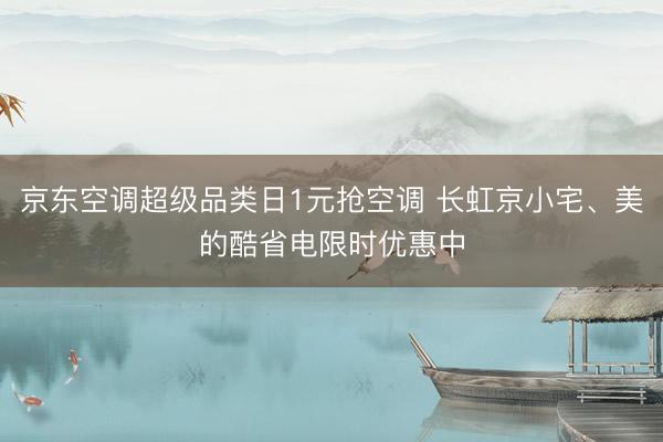 京东空调超级品类日1元抢空调 长虹京小宅、美的酷省电限时优惠中