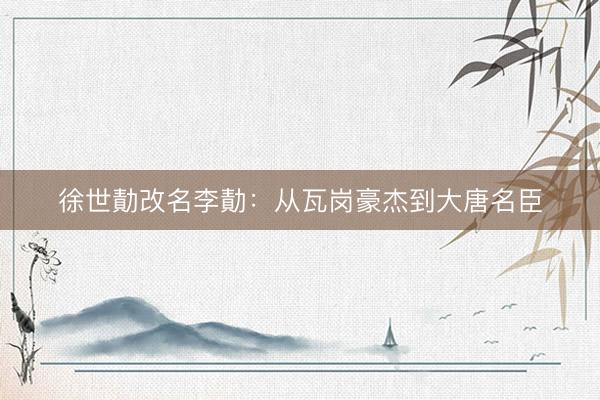 徐世勣改名李勣：从瓦岗豪杰到大唐名臣