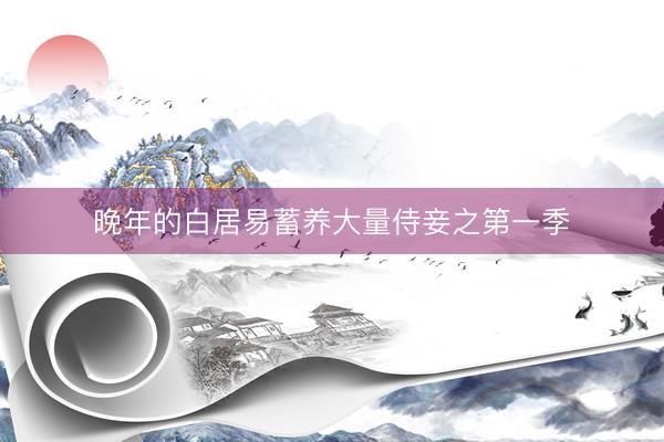 晚年的白居易蓄养大量侍妾之第一季