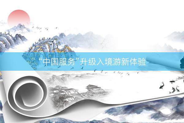 “中国服务”升级入境游新体验