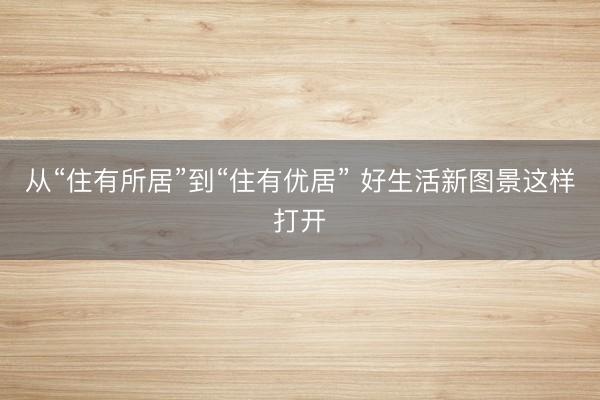 从“住有所居”到“住有优居” 好生活新图景这样打开