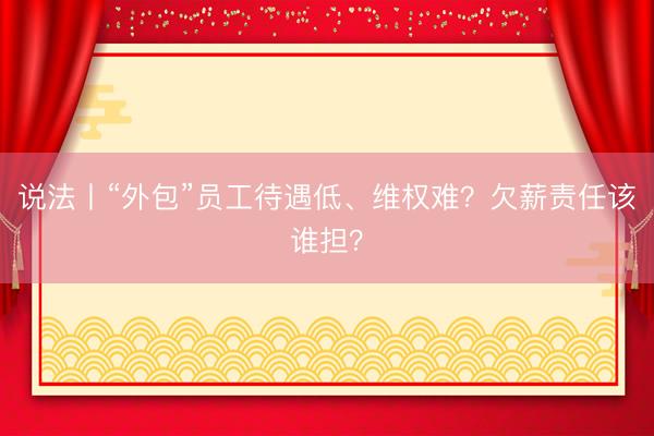 说法丨“外包”员工待遇低、维权难？欠薪责任该谁担？