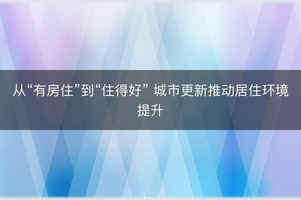 从“有房住”到“住得好” 城市更新推动居住环境提升