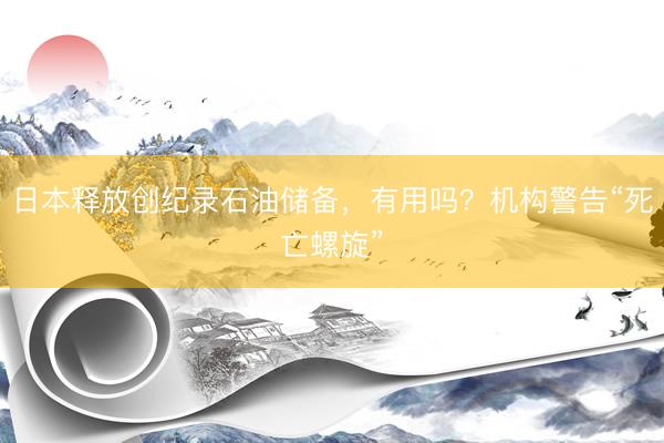 日本释放创纪录石油储备，有用吗？机构警告“死亡螺旋”