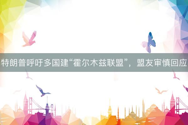 特朗普呼吁多国建“霍尔木兹联盟”，盟友审慎回应