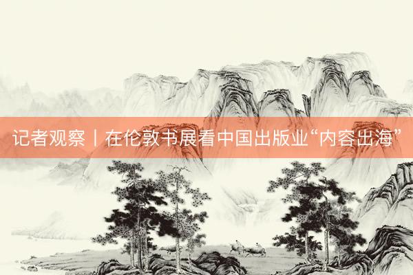记者观察丨在伦敦书展看中国出版业“内容出海”