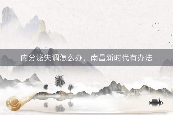 内分泌失调怎么办，南昌新时代有办法