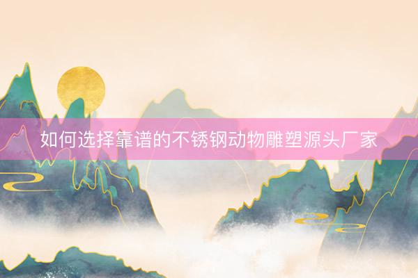 如何选择靠谱的不锈钢动物雕塑源头厂家