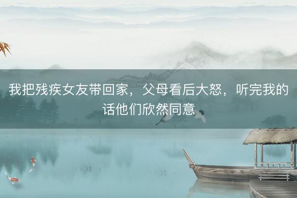 我把残疾女友带回家，父母看后大怒，听完我的话他们欣然同意