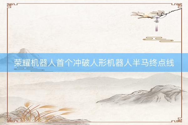 荣耀机器人首个冲破人形机器人半马终点线