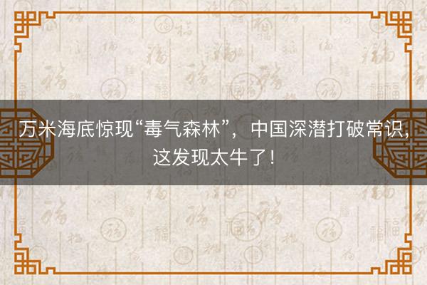 万米海底惊现“毒气森林”，中国深潜打破常识，这发现太牛了！