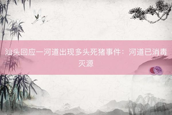 汕头回应一河道出现多头死猪事件：河道已消毒灭源