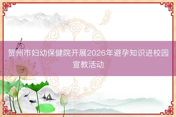 贺州市妇幼保健院开展2026年避孕知识进校园宣教活动