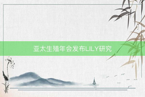 亚太生殖年会发布LILY研究