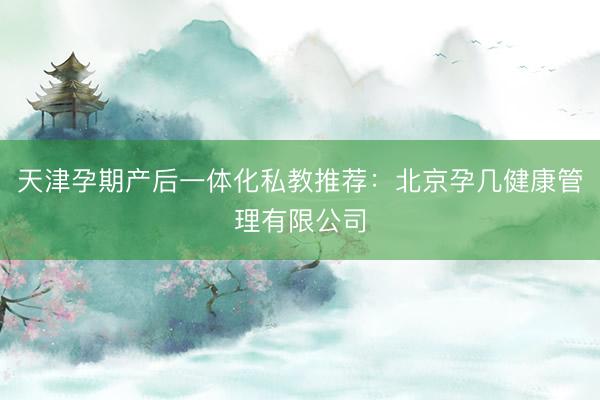 天津孕期产后一体化私教推荐：北京孕几健康管理有限公司