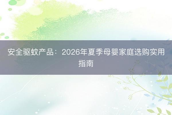 安全驱蚊产品：2026年夏季母婴家庭选购实用指南