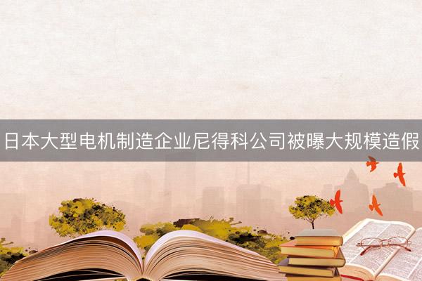 日本大型电机制造企业尼得科公司被曝大规模造假
