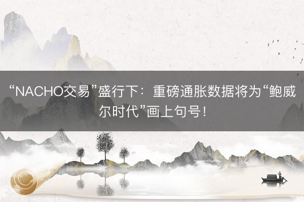 “NACHO交易”盛行下：重磅通胀数据将为“鲍威尔时代”画上句号！