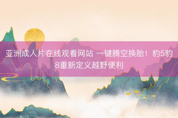 亚洲成人片在线观看网站 一键腾空换胎！豹5豹8重新定义越野便利