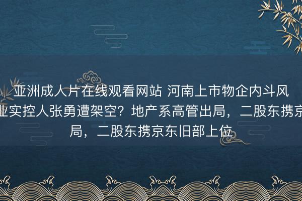 亚洲成人片在线观看网站 河南上市物企内斗风波：鑫苑物业实控人张勇遭架空？地产系高管出局，二股东携京东旧部上位