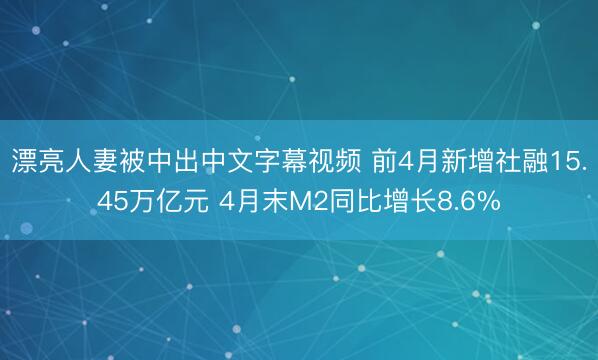 漂亮人妻被中出中文字幕视频 前4月新增社融15.45万亿元 4月末M2同比增长8.6%