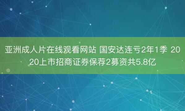 亚洲成人片在线观看网站 国安达连亏2年1季 2020上市招商证券保荐2募资共5.8亿