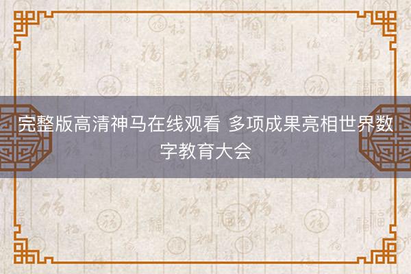 完整版高清神马在线观看 多项成果亮相世界数字教育大会