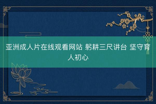 亚洲成人片在线观看网站 躬耕三尺讲台 坚守育人初心