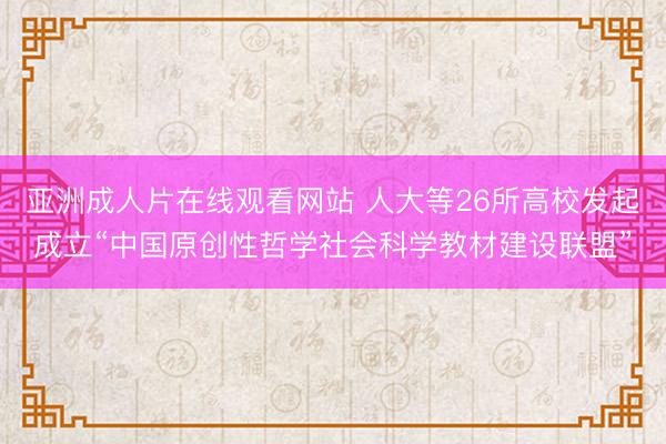 亚洲成人片在线观看网站 人大等26所高校发起成立“中国原创性哲学社会科学教材建设联盟”