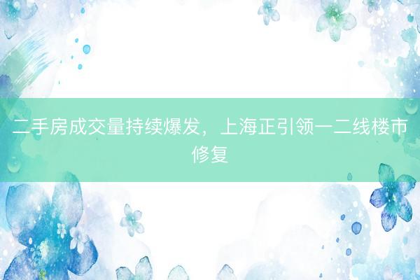 二手房成交量持续爆发，上海正引领一二线楼市修复