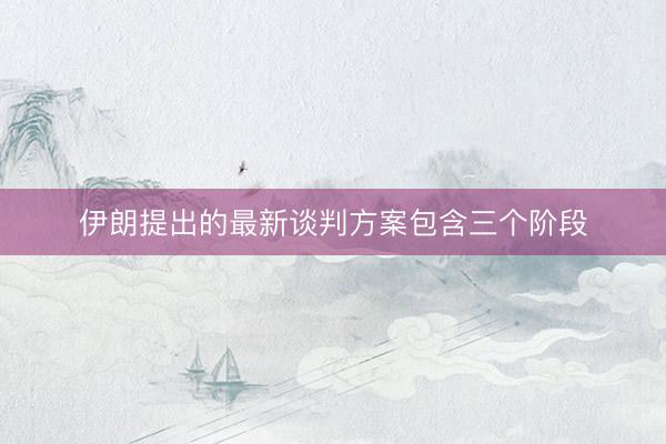 伊朗提出的最新谈判方案包含三个阶段