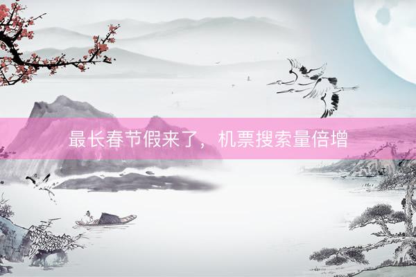 最长春节假来了,机票搜索量倍增