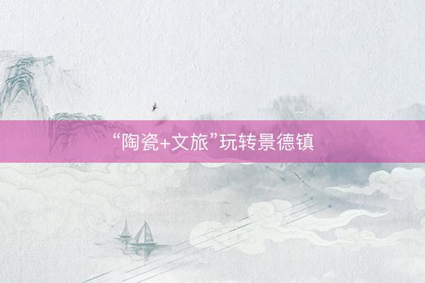 “陶瓷+文旅”玩转景德镇